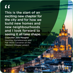 “This is the start of an exciting new chapter for the city and for how we build new homes and new neighbourhoods and I look forward to seeing it all take shape." Councillor Jane Meagher, Housing, Homelessness and Fair Work Convener on the ‘Western Villages’ project. 